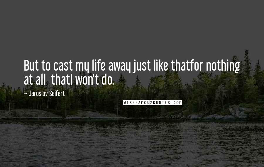 Jaroslav Seifert Quotes: But to cast my life away just like thatfor nothing at all  thatI won't do.