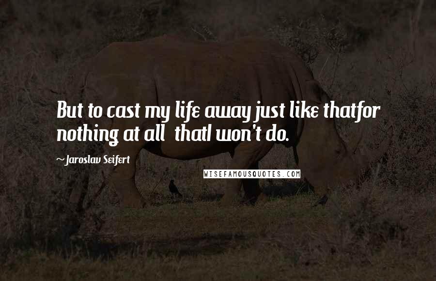 Jaroslav Seifert Quotes: But to cast my life away just like thatfor nothing at all  thatI won't do.