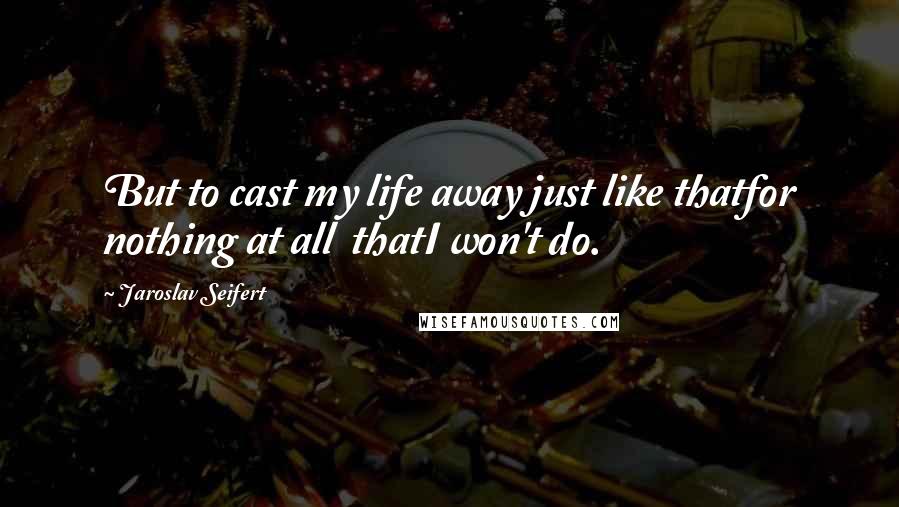 Jaroslav Seifert Quotes: But to cast my life away just like thatfor nothing at all  thatI won't do.