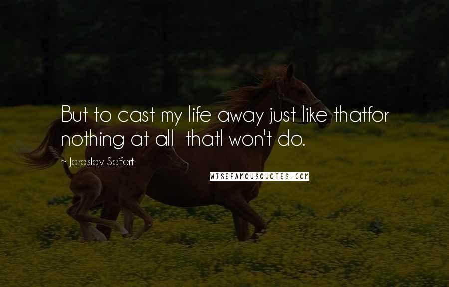 Jaroslav Seifert Quotes: But to cast my life away just like thatfor nothing at all  thatI won't do.