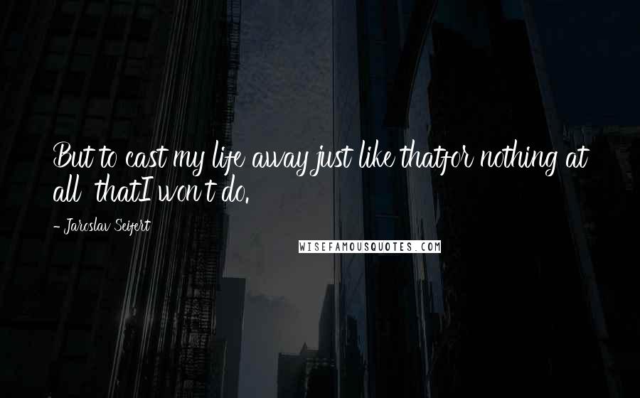 Jaroslav Seifert Quotes: But to cast my life away just like thatfor nothing at all  thatI won't do.