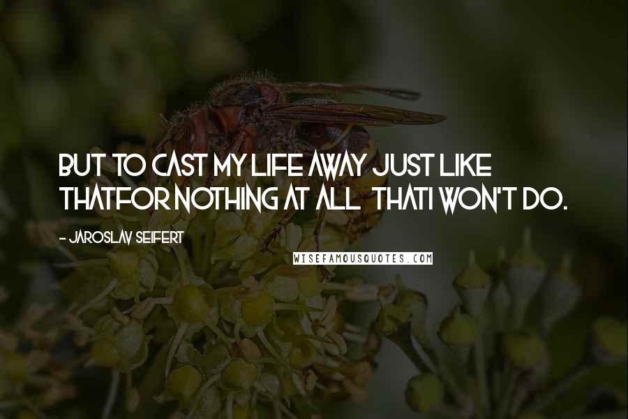 Jaroslav Seifert Quotes: But to cast my life away just like thatfor nothing at all  thatI won't do.