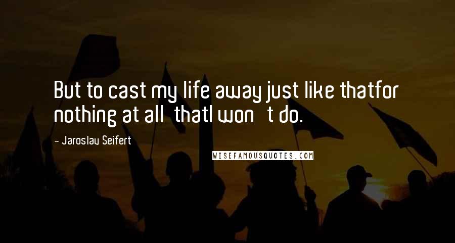 Jaroslav Seifert Quotes: But to cast my life away just like thatfor nothing at all  thatI won't do.