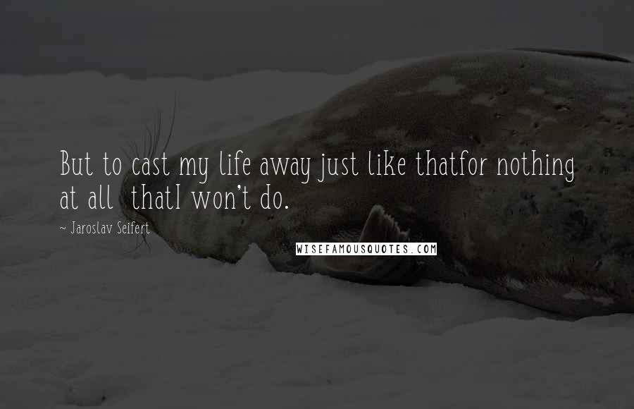 Jaroslav Seifert Quotes: But to cast my life away just like thatfor nothing at all  thatI won't do.