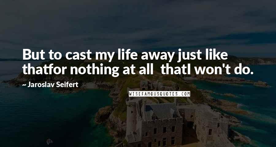 Jaroslav Seifert Quotes: But to cast my life away just like thatfor nothing at all  thatI won't do.