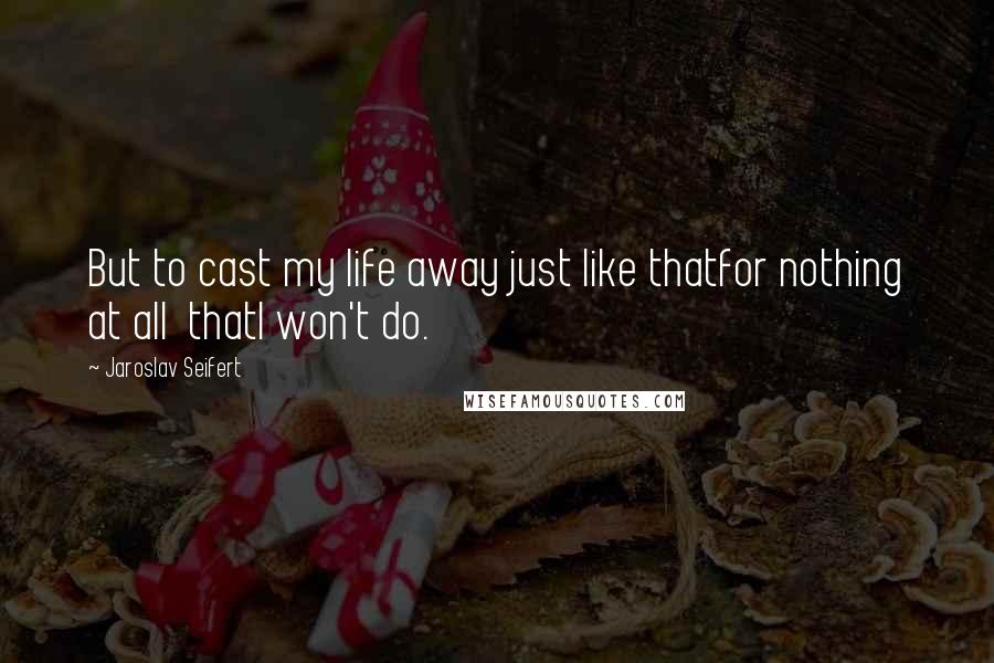 Jaroslav Seifert Quotes: But to cast my life away just like thatfor nothing at all  thatI won't do.