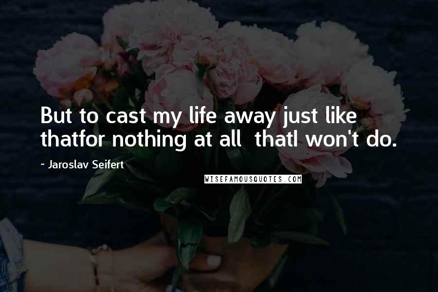 Jaroslav Seifert Quotes: But to cast my life away just like thatfor nothing at all  thatI won't do.