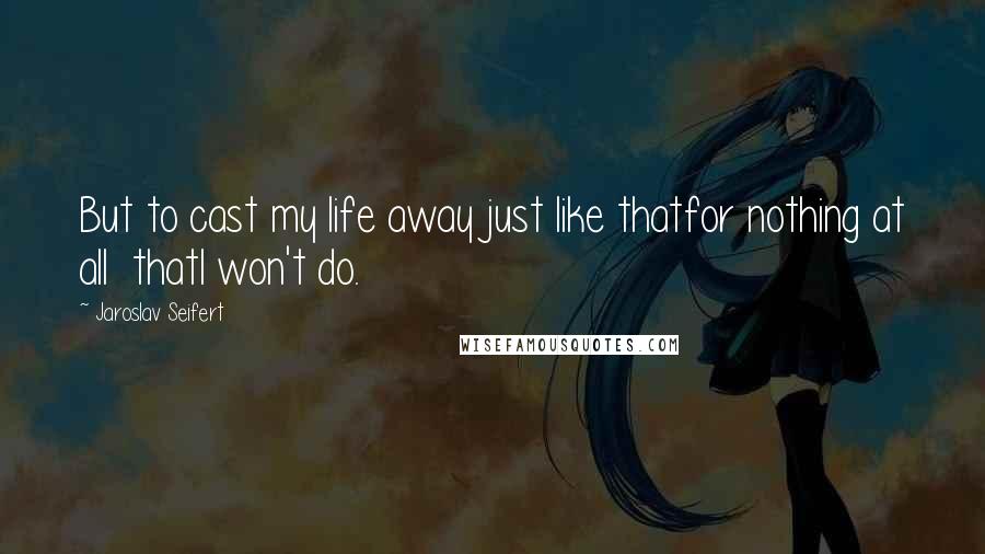 Jaroslav Seifert Quotes: But to cast my life away just like thatfor nothing at all  thatI won't do.