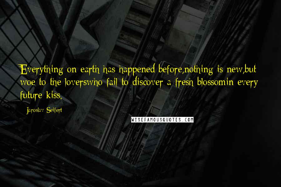 Jaroslav Seifert Quotes: Everything on earth has happened before,nothing is new,but woe to the loverswho fail to discover a fresh blossomin every future kiss.