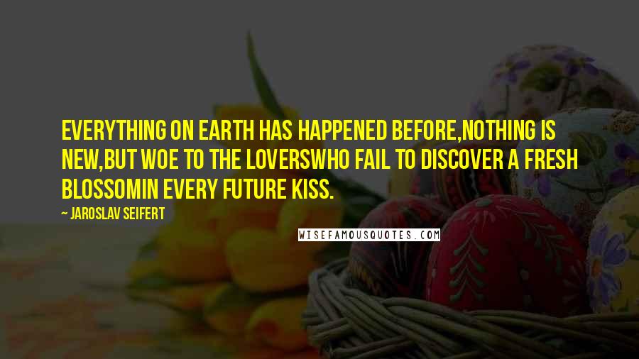 Jaroslav Seifert Quotes: Everything on earth has happened before,nothing is new,but woe to the loverswho fail to discover a fresh blossomin every future kiss.