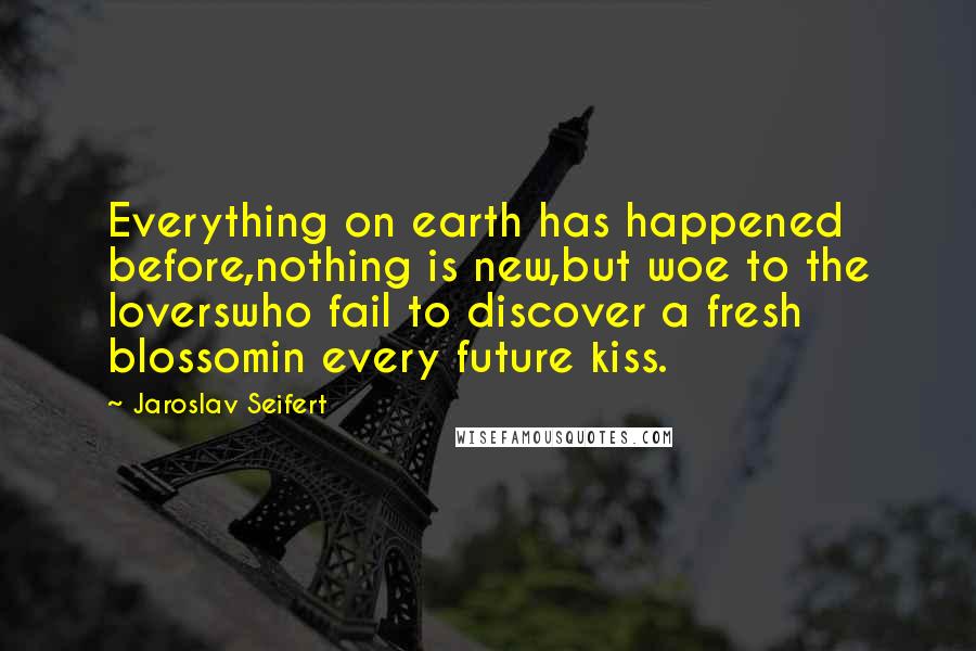 Jaroslav Seifert Quotes: Everything on earth has happened before,nothing is new,but woe to the loverswho fail to discover a fresh blossomin every future kiss.