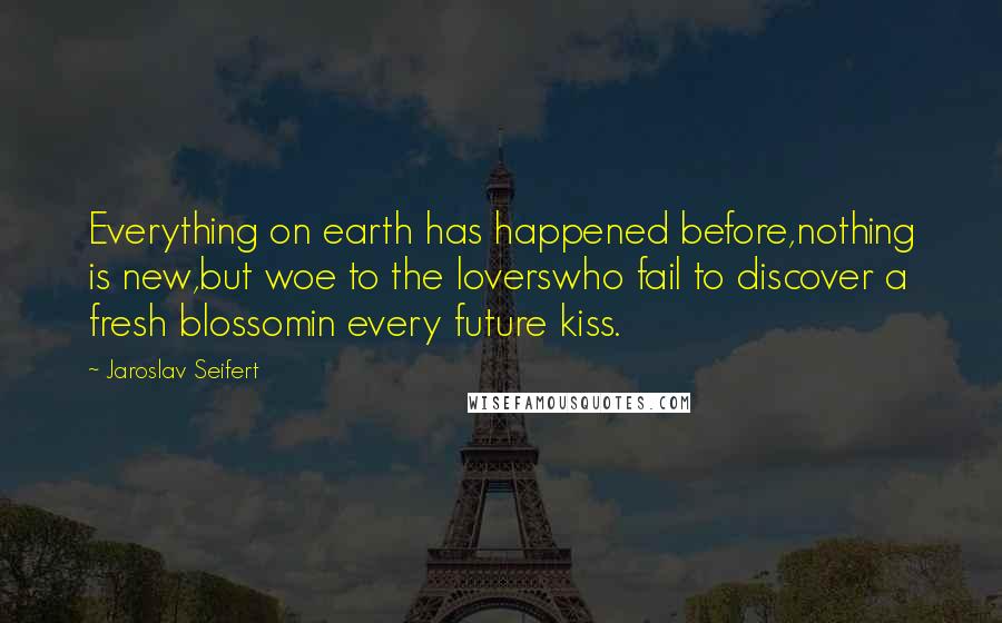 Jaroslav Seifert Quotes: Everything on earth has happened before,nothing is new,but woe to the loverswho fail to discover a fresh blossomin every future kiss.