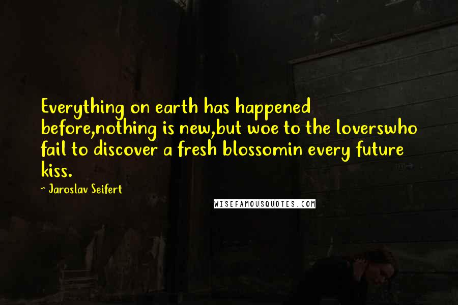 Jaroslav Seifert Quotes: Everything on earth has happened before,nothing is new,but woe to the loverswho fail to discover a fresh blossomin every future kiss.