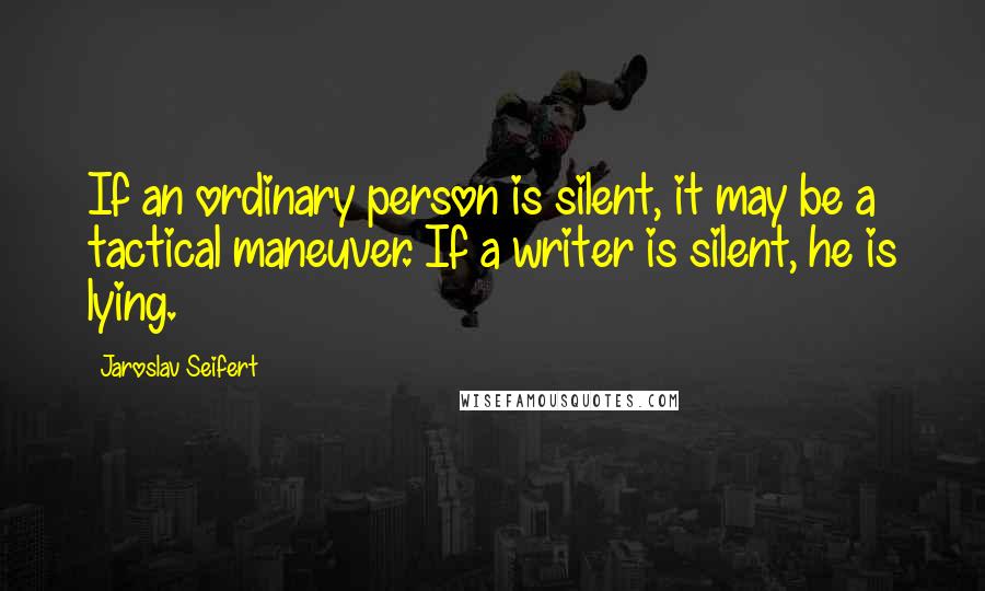 Jaroslav Seifert Quotes: If an ordinary person is silent, it may be a tactical maneuver. If a writer is silent, he is lying.