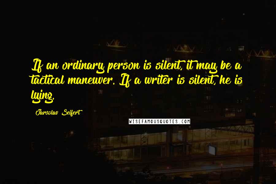 Jaroslav Seifert Quotes: If an ordinary person is silent, it may be a tactical maneuver. If a writer is silent, he is lying.