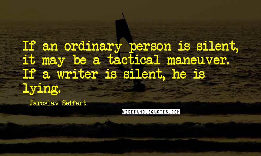 Jaroslav Seifert Quotes: If an ordinary person is silent, it may be a tactical maneuver. If a writer is silent, he is lying.