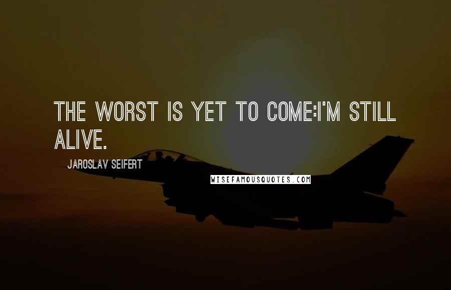 Jaroslav Seifert Quotes: The worst is yet to come:I'm still alive.