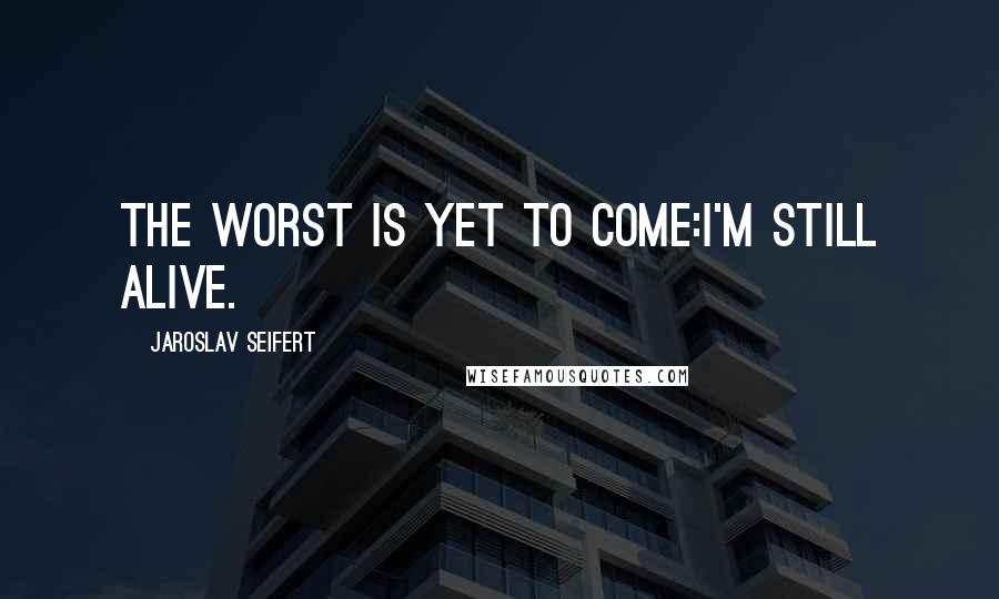 Jaroslav Seifert Quotes: The worst is yet to come:I'm still alive.