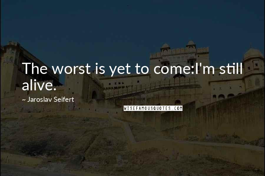 Jaroslav Seifert Quotes: The worst is yet to come:I'm still alive.