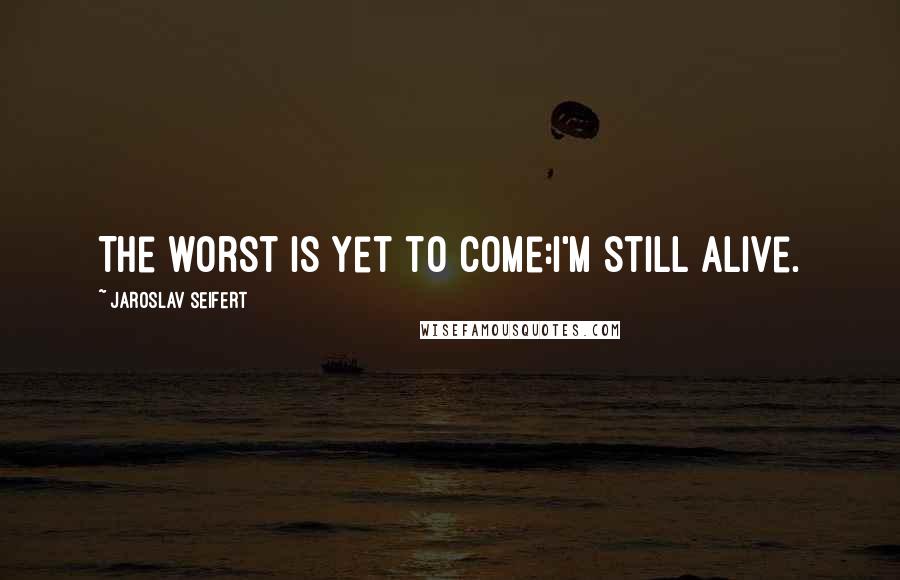 Jaroslav Seifert Quotes: The worst is yet to come:I'm still alive.