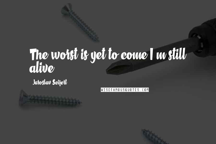 Jaroslav Seifert Quotes: The worst is yet to come:I'm still alive.