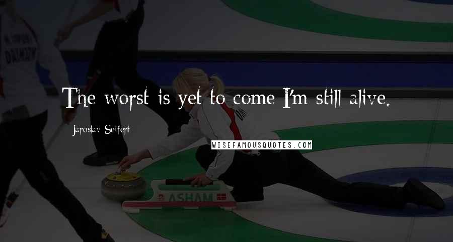 Jaroslav Seifert Quotes: The worst is yet to come:I'm still alive.