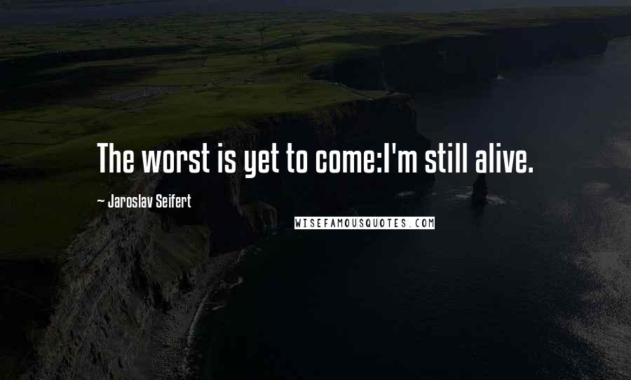 Jaroslav Seifert Quotes: The worst is yet to come:I'm still alive.