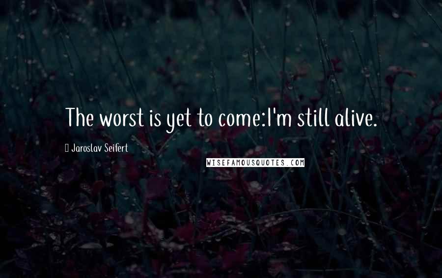 Jaroslav Seifert Quotes: The worst is yet to come:I'm still alive.