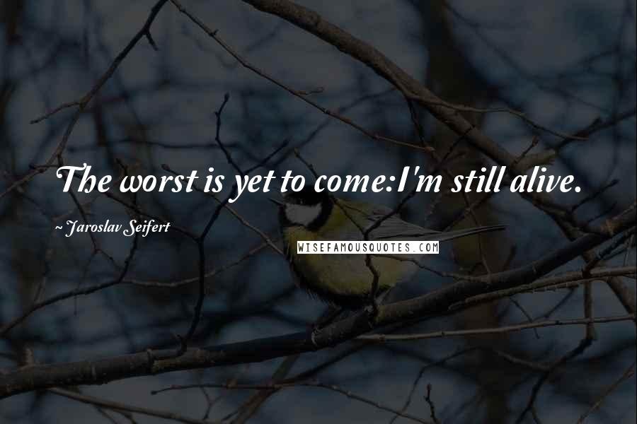 Jaroslav Seifert Quotes: The worst is yet to come:I'm still alive.