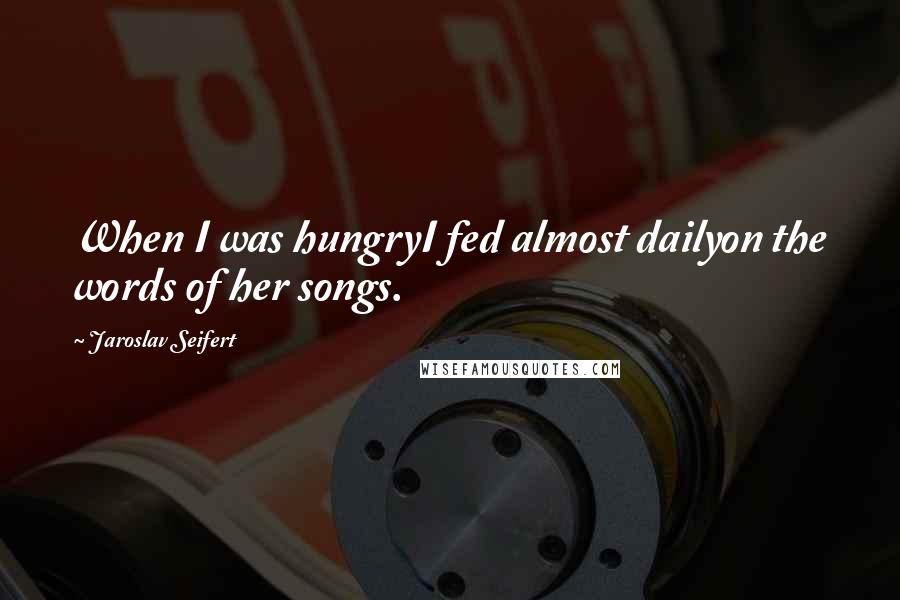 Jaroslav Seifert Quotes: When I was hungryI fed almost dailyon the words of her songs.