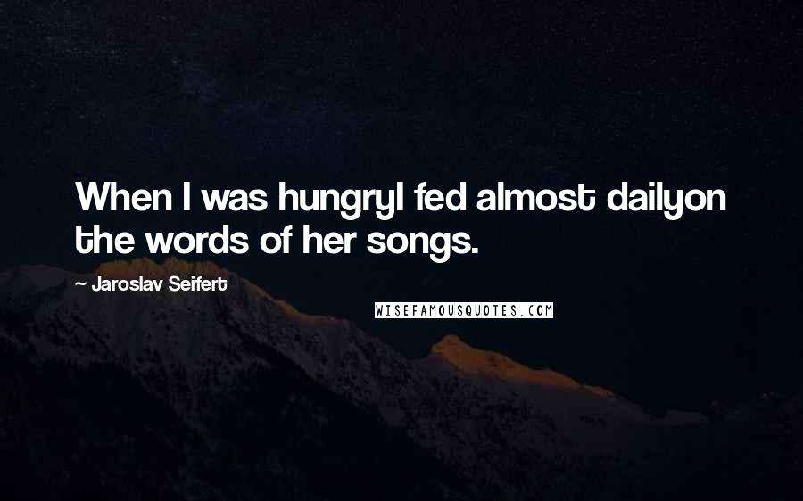 Jaroslav Seifert Quotes: When I was hungryI fed almost dailyon the words of her songs.