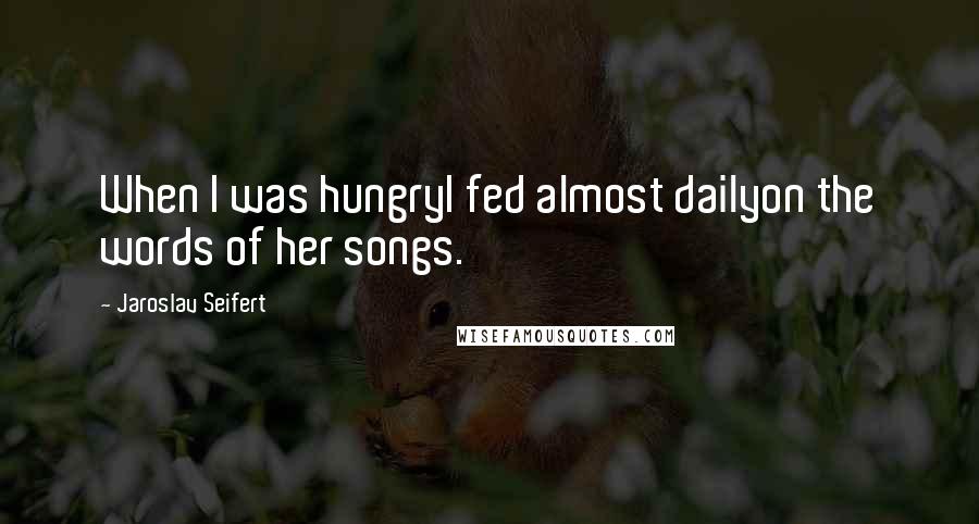 Jaroslav Seifert Quotes: When I was hungryI fed almost dailyon the words of her songs.