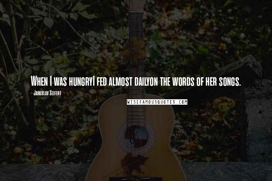 Jaroslav Seifert Quotes: When I was hungryI fed almost dailyon the words of her songs.
