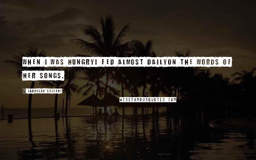 Jaroslav Seifert Quotes: When I was hungryI fed almost dailyon the words of her songs.