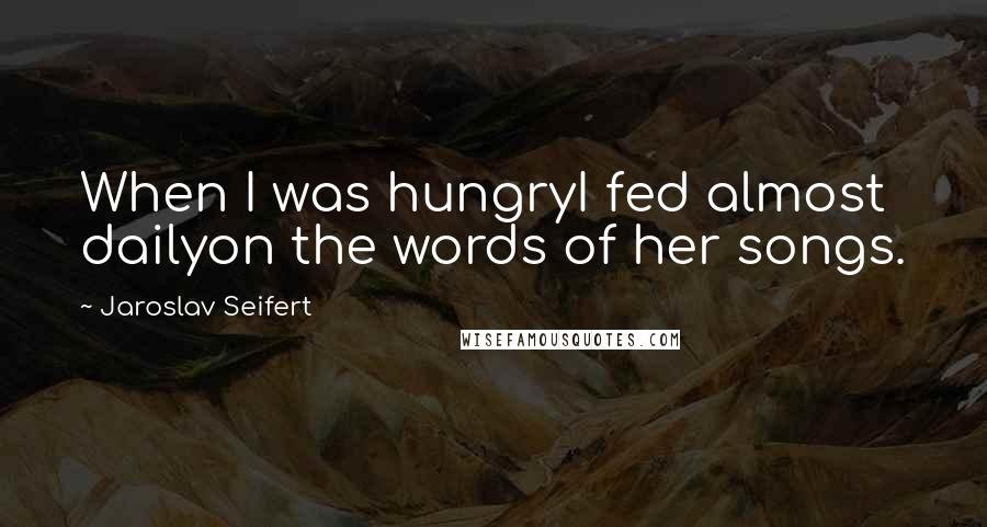 Jaroslav Seifert Quotes: When I was hungryI fed almost dailyon the words of her songs.