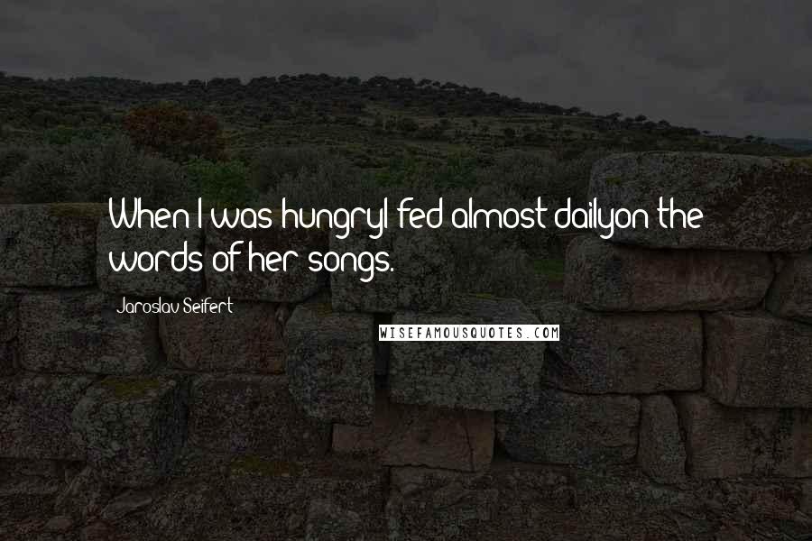 Jaroslav Seifert Quotes: When I was hungryI fed almost dailyon the words of her songs.
