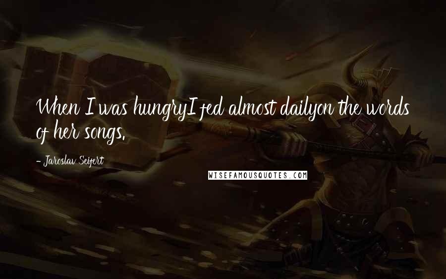 Jaroslav Seifert Quotes: When I was hungryI fed almost dailyon the words of her songs.