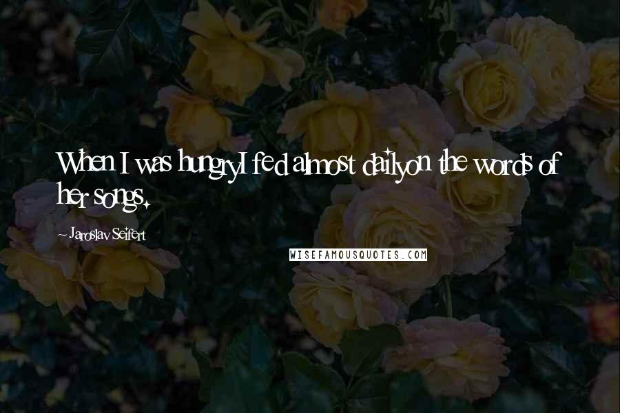Jaroslav Seifert Quotes: When I was hungryI fed almost dailyon the words of her songs.