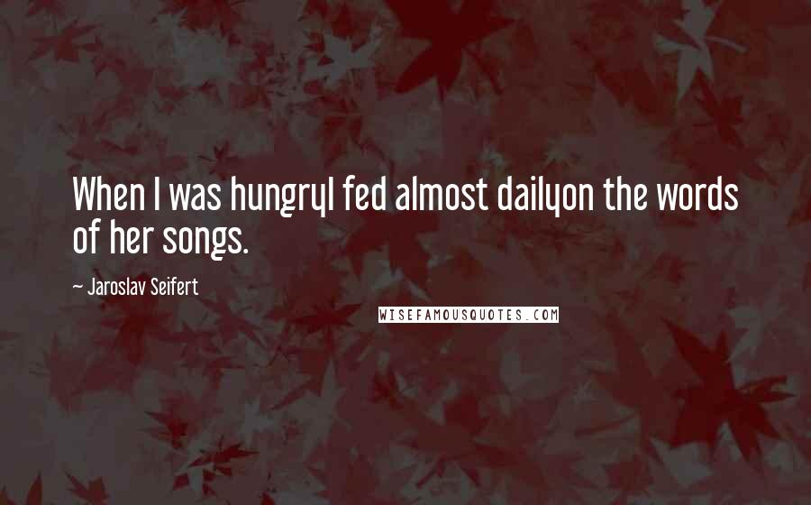 Jaroslav Seifert Quotes: When I was hungryI fed almost dailyon the words of her songs.
