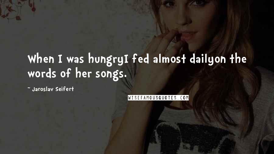 Jaroslav Seifert Quotes: When I was hungryI fed almost dailyon the words of her songs.