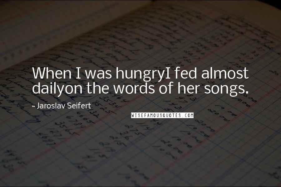 Jaroslav Seifert Quotes: When I was hungryI fed almost dailyon the words of her songs.