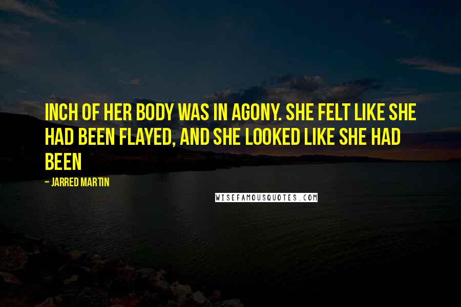 Jarred Martin Quotes: inch of her body was in agony. She felt like she had been flayed, and she looked like she had been