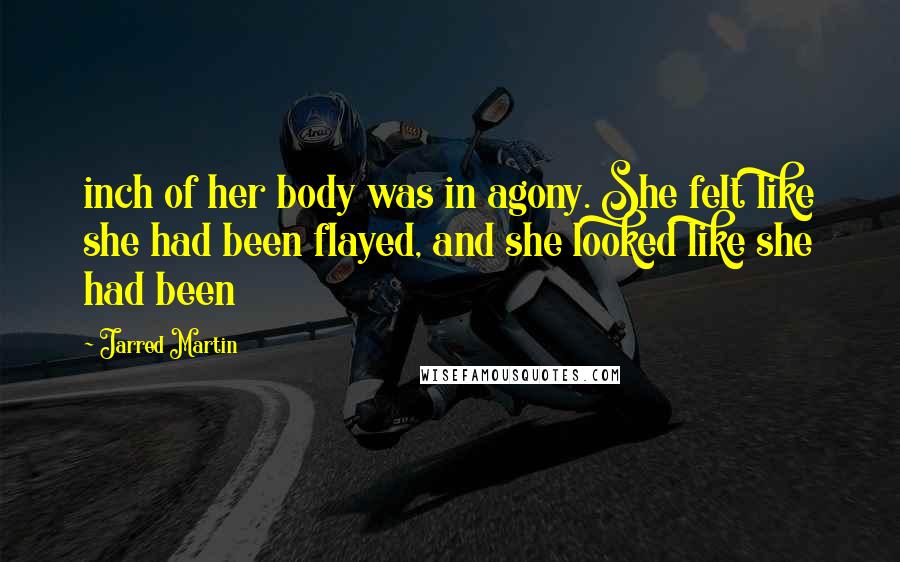 Jarred Martin Quotes: inch of her body was in agony. She felt like she had been flayed, and she looked like she had been