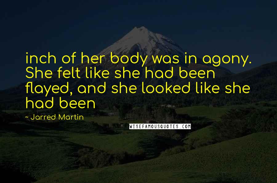 Jarred Martin Quotes: inch of her body was in agony. She felt like she had been flayed, and she looked like she had been