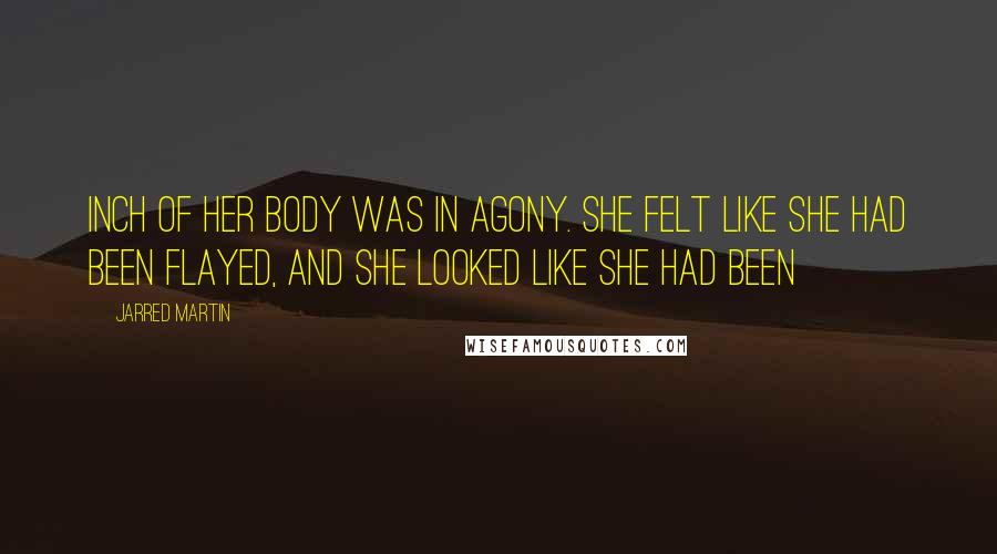 Jarred Martin Quotes: inch of her body was in agony. She felt like she had been flayed, and she looked like she had been