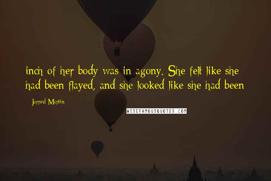 Jarred Martin Quotes: inch of her body was in agony. She felt like she had been flayed, and she looked like she had been