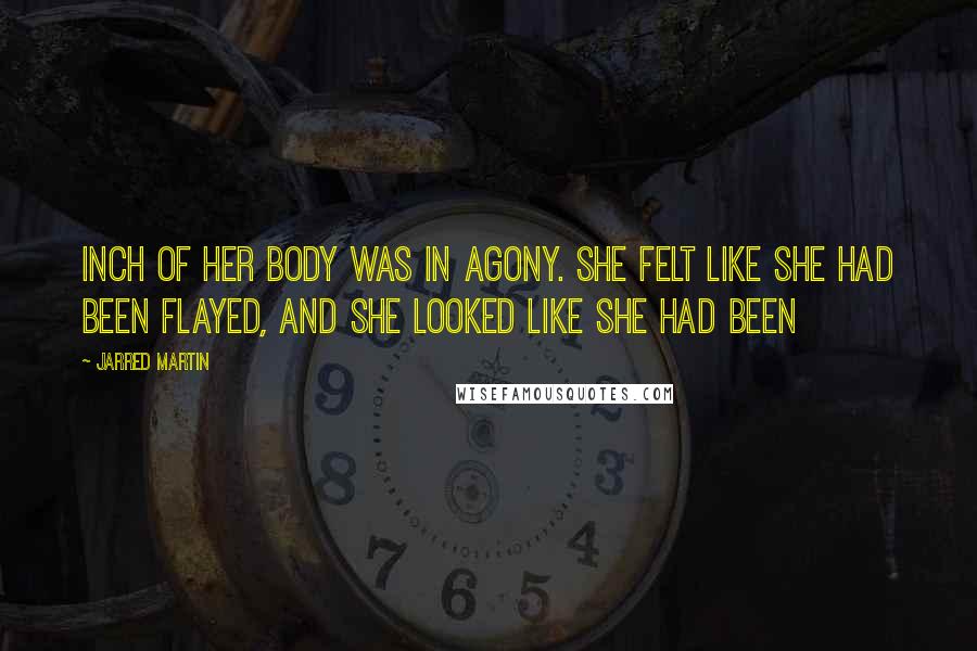 Jarred Martin Quotes: inch of her body was in agony. She felt like she had been flayed, and she looked like she had been