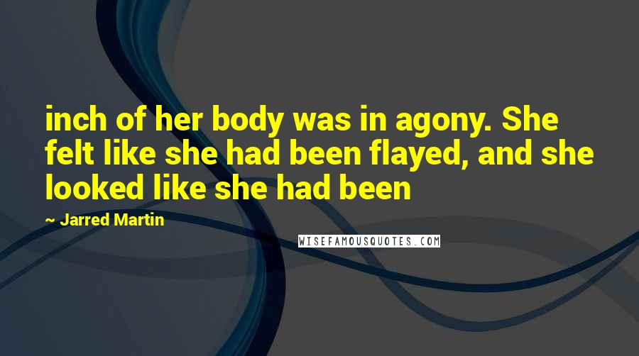 Jarred Martin Quotes: inch of her body was in agony. She felt like she had been flayed, and she looked like she had been