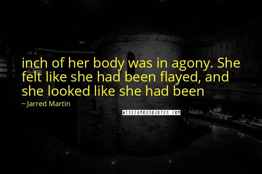 Jarred Martin Quotes: inch of her body was in agony. She felt like she had been flayed, and she looked like she had been