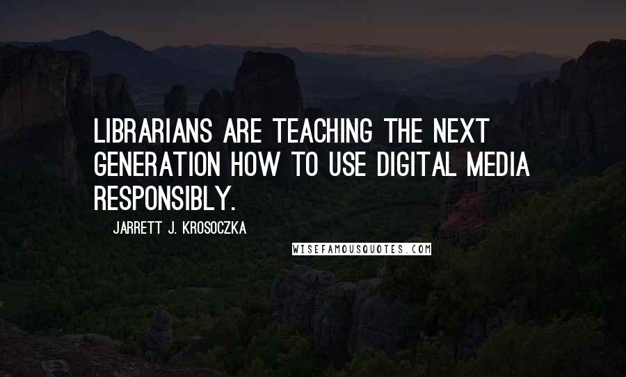 Jarrett J. Krosoczka Quotes: Librarians are teaching the next generation how to use digital media responsibly.